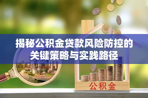 万柏林揭秘公积金贷款风险防控的关键策略与实践路径