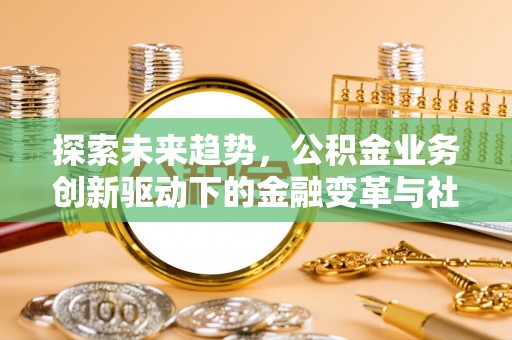 万柏林探索未来趋势，公积金业务创新驱动下的金融变革与社会价值