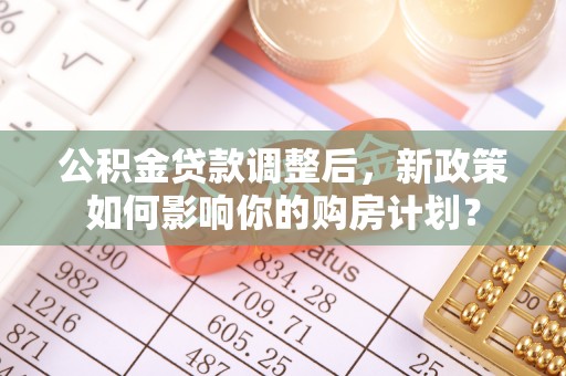 万柏林公积金贷款调整后，新政策如何影响你的购房计划？