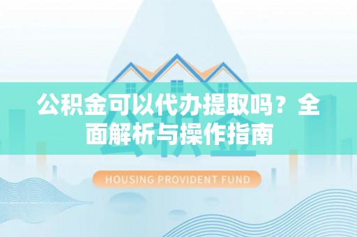 万柏林公积金可以代办提取吗？全面解析与操作指南