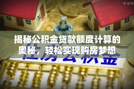万柏林揭秘公积金贷款额度计算的奥秘，轻松实现购房梦想