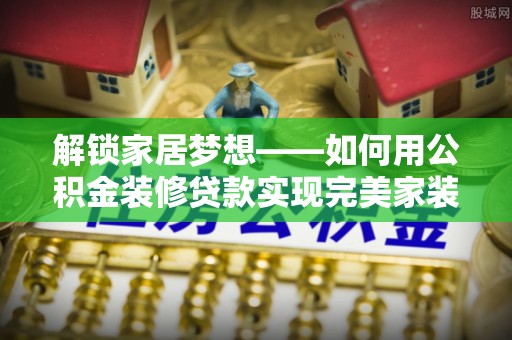 万柏林解锁家居梦想——如何用公积金装修贷款实现完美家装