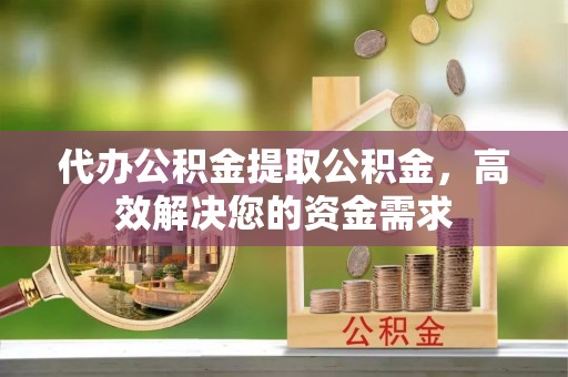万柏林代办公积金提取公积金，高效解决您的资金需求