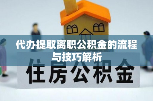 万柏林代办提取离职公积金的流程与技巧解析