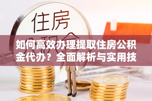 万柏林如何高效办理提取住房公积金代办？全面解析与实用技巧