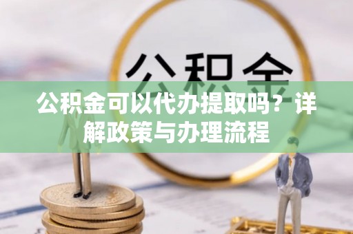 万柏林公积金可以代办提取吗？详解政策与办理流程