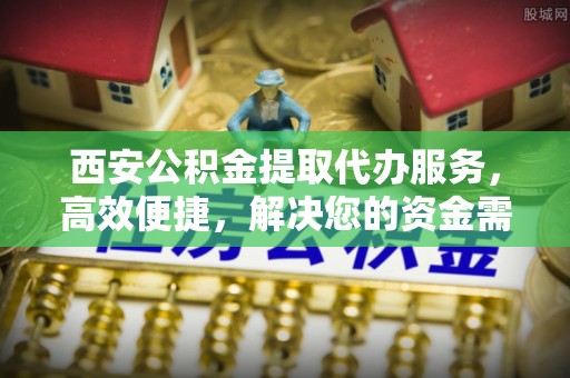 万柏林西安公积金提取代办服务，高效便捷，解决您的资金需求
