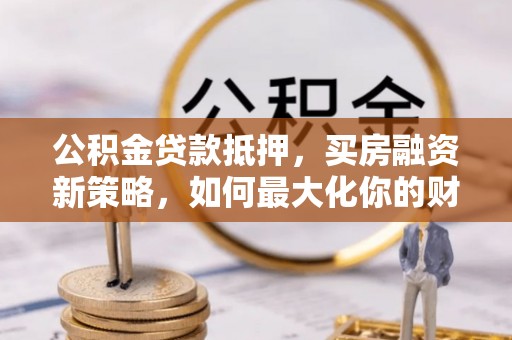 万柏林公积金贷款抵押，买房融资新策略，如何最大化你的财务自由