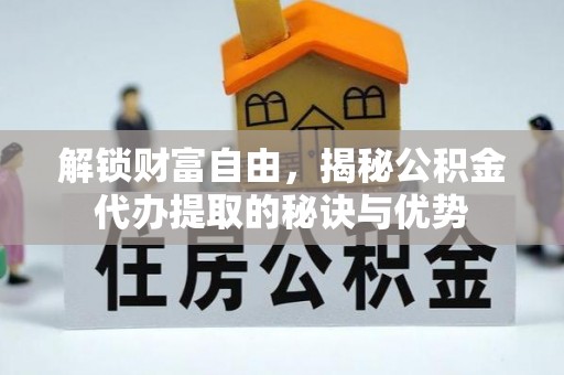万柏林解锁财富自由，揭秘公积金代办提取的秘诀与优势