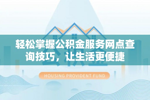 万柏林轻松掌握公积金服务网点查询技巧，让生活更便捷
