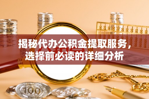 万柏林揭秘代办公积金提取服务，选择前必读的详细分析