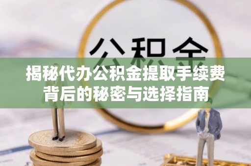 万柏林揭秘代办公积金提取手续费背后的秘密与选择指南
