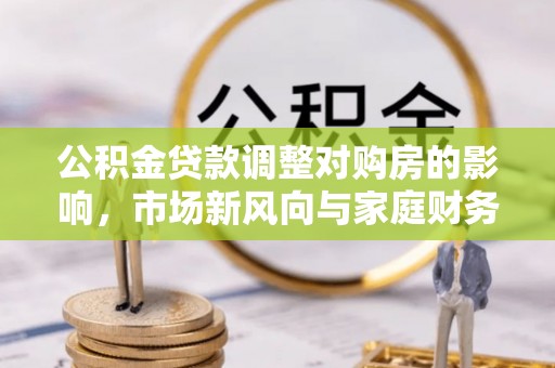 万柏林公积金贷款调整对购房的影响，市场新风向与家庭财务规划