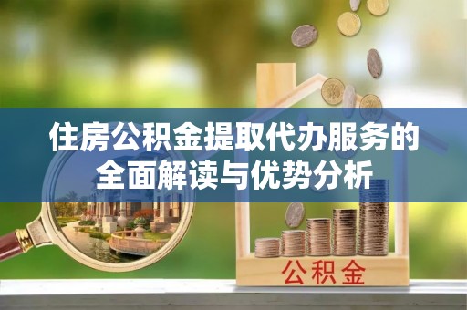 万柏林住房公积金提取代办服务的全面解读与优势分析