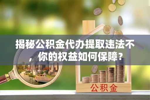 万柏林揭秘公积金代办提取违法不，你的权益如何保障？