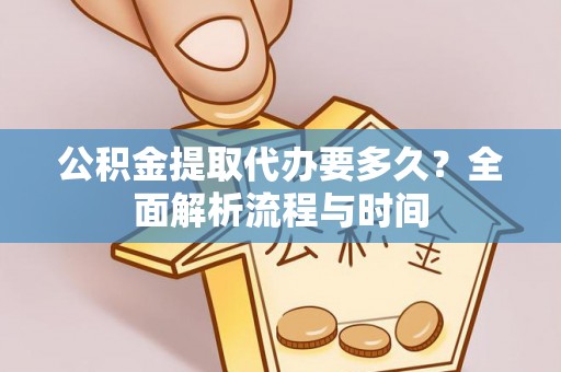 万柏林公积金提取代办要多久？全面解析流程与时间